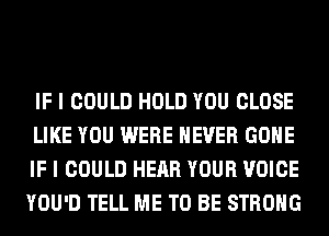 IF I COULD HOLD YOU CLOSE
LIKE YOU WERE NEVER GONE
IF I COULD HEAR YOUR VOICE
YOU'D TELL ME TO BE STRONG