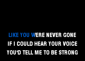 LIKE YOU WERE NEVER GONE
IF I COULD HEAR YOUR VOICE
YOU'D TELL ME TO BE STRONG