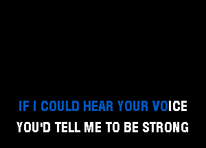 IF I COULD HEAR YOUR VOICE
YOU'D TELL ME TO BE STRONG