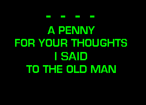 A PENNY
FOR YOUR THOUGHTS

I SAID
TO THE OLD MAN