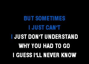 BUT SOMETIMES
I JUST CAN'T
I JUST DON'T UNDERSTAND
WHY YOU HAD TO GO
I GUESS I'LL NEVER KNOW