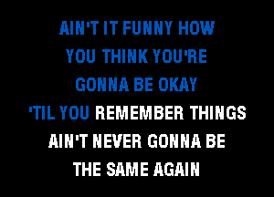 AIN'T IT FUHHY HOW
YOU THINK YOU'RE
GONNA BE OKAY
'TIL YOU REMEMBER THINGS
AIN'T NEVER GONNA BE
THE SAME AGAIN