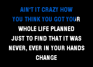 AIN'T IT CRAZY HOW
YOU THINK YOU GOT YOUR
WHOLE LIFE PLANNED
JUST TO FIND THAT IT WAS
NEVER, EVER IN YOUR HANDS
CHANGE