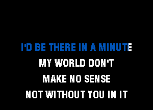 I'D BE THERE IN A MINUTE
MY WORLD DON'T
MAKE NO SENSE

HOT WITHOUT YOU IN IT I