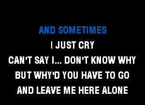 AND SOMETIMES
I JUST CRY
CAN'T SAY I... DON'T KNOW WHY
BUT WHY'D YOU HAVE TO GO
AND LEAVE ME HERE ALONE