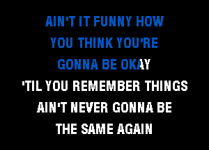 AIN'T IT FUHHY HOW
YOU THINK YOU'RE
GONNA BE OKAY
'TIL YOU REMEMBER THINGS
AIN'T NEVER GONNA BE
THE SAME AGAIN