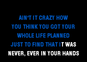 AIN'T IT CRAZY HOW
YOU THINK YOU GOT YOUR
WHOLE LIFE PLANNED
JUST TO FIND THAT IT WAS
NEVER, EVER IN YOUR HANDS