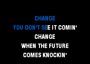 CHANGE
YOU DON'T SEE IT COMIH'

CHANGE
WHEN THE FUTURE
COMES KNOCKIH'
