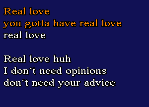 Real love

you gotta have real love
real love

Real love huh
I don't need opinions
don't need your advice
