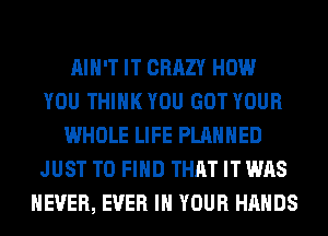 AIN'T IT CRAZY HOW
YOU THINK YOU GOT YOUR
WHOLE LIFE PLANNED
JUST TO FIND THAT IT WAS
NEVER, EVER IN YOUR HANDS