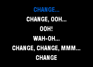 CHANGE...
CHANGE, 00H...
00H!

WAH-OH...
CHANGE, CHANGE, MMM...
CHANGE