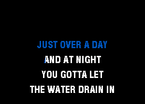 JUST OVER A DAY

MID AT NIGHT
YOU GOTTA LET
THE WATER DRAIN IH