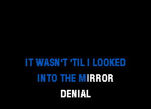 IT WASN'T 'TlLl LOOKED
INTO THE MIRROR
DENIAL