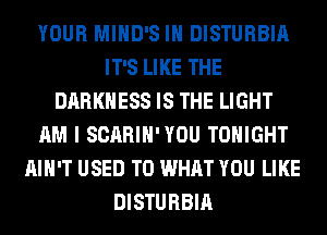 YOUR MIHD'S IH DISTURBIA
IT'S LIKE THE
DARKNESS IS THE LIGHT
AM I SCARIH'YOU TONIGHT
AIN'T USED TO WHAT YOU LIKE
DISTURBIA