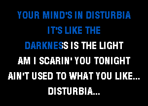 YOUR MIHD'S IH DISTURBIA
IT'S LIKE THE
DARKNESS IS THE LIGHT
AM I SCARIH'YOU TONIGHT
AIN'T USED TO WHAT YOU LIKE...
DISTURBIA...