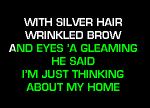 WITH SILVER HAIR
WRINKLED BROW
AND EYES 'A GLEAMING
HE SAID
I'M JUST THINKING
ABOUT MY HOME