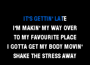 IT'S GETTIH' LATE
I'M MAKIH' MY WAY OVER
TO MY FAVOURITE PLACE
I GOTTA GET MY BODY MOVIH'
SHAKE THE STRESS AWAY