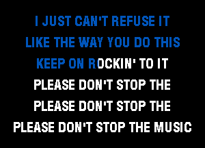 I JUST CAN'T REFUSE IT
LIKE THE WAY YOU DO THIS
KEEP ON ROCKIH' TO IT
PLEASE DON'T STOP THE
PLEASE DON'T STOP THE
PLEASE DON'T STOP THE MUSIC