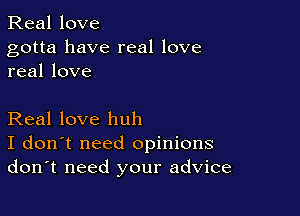 Real love

gotta have real love
real love

Real love huh
I don't need opinions
don't need your advice