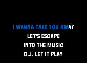 I WANNA TAKE YOU AWAY

LET'S ESCRPE
INTO THE MUSIC
D.J. LET IT PLAY