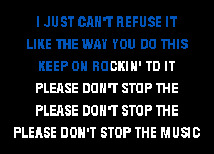 I JUST CAN'T REFUSE IT
LIKE THE WAY YOU DO THIS
KEEP ON ROCKIH' TO IT
PLEASE DON'T STOP THE
PLEASE DON'T STOP THE
PLEASE DON'T STOP THE MUSIC