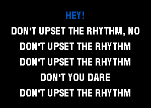 HEY!

DON'T UPSET THE RHYTHM, H0
DON'T UPSET THE RHYTHM
DON'T UPSET THE RHYTHM

DON'T YOU DARE
DON'T UPSET THE RHYTHM