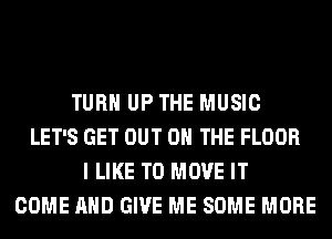 TURN UP THE MUSIC
LET'S GET OUT ON THE FLOOR
I LIKE TO MOVE IT
COME AND GIVE ME SOME MORE