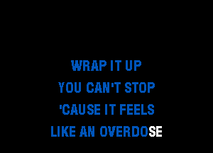 WRAP IT UP

YOU CAN'T STOP
'GAUSE IT FEELS
LIKE AN OVERDOSE