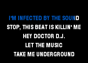 I'M INFECTED BY THE SOUND
STOP, THIS BEAT IS KILLIH' ME
HEY DOCTOR D.J.

LET THE MUSIC
TAKE ME UNDERGROUND