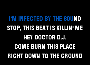 I'M INFECTED BY THE SOUND
STOP, THIS BEAT IS KILLIH' ME
HEY DOCTOR D.J.
COME BURN THIS PLACE
RIGHT DOWN TO THE GROUND