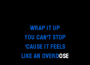 WRAP IT UP

YOU CAN'T STOP
'GAUSE IT FEELS
LIKE AN OVERDOSE