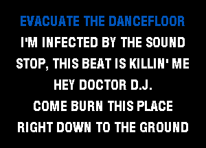 EVACUATE THE DANCEFLOOR
I'M INFECTED BY THE SOUND
STOP, THIS BEAT IS KILLIH' ME
HEY DOCTOR D.J.
COME BURN THIS PLACE
RIGHT DOWN TO THE GROUND