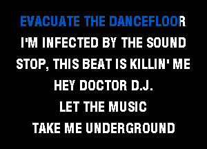 EVACUATE THE DANCEFLOOR
I'M INFECTED BY THE SOUND
STOP, THIS BEAT IS KILLIH' ME
HEY DOCTOR D.J.

LET THE MUSIC
TAKE ME UNDERGROUND