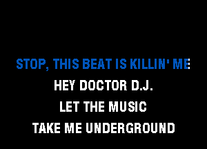 STOP, THIS BEAT IS KILLIH' ME
HEY DOCTOR D.J.
LET THE MUSIC
TAKE ME UNDERGROUND