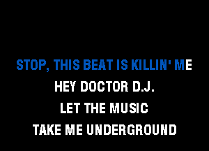 STOP, THIS BEAT IS KILLIH' ME
HEY DOCTOR D.J.
LET THE MUSIC
TAKE ME UNDERGROUND