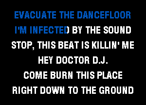 EVACUATE THE DANCEFLOOR
I'M INFECTED BY THE SOUND
STOP, THIS BEAT IS KILLIH' ME
HEY DOCTOR D.J.
COME BURN THIS PLACE
RIGHT DOWN TO THE GROUND