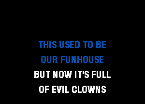THIS USED TO BE

OUR FUNHOUSE
BUT HOW IT'S FULL
OF EVIL CLOWNS