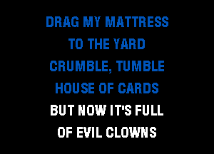 DRRG MY MATTRESS
TO THE YARD
CBUMBLE, TUMBLE
HOUSE OF CARDS
BUT HOW IT'S FULL

OF EVIL CLOWNS l