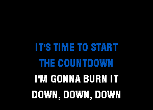 IT'S TIME TO START

THE COUNTDOWN
I'M GONNA BURN IT
DOWN, DOWN, DOWN