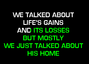 WE TALKED ABOUT
LIFE'S GAINS
AND ITS LOSSES
BUT MOSTLY
WE JUST TALKED ABOUT
HIS HOME