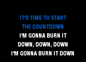 IT'S TIME TO START
THE COUNTDOWN
I'M GONNA BURN IT
DOWN, DOWN, DOWN

I'M GONNA BURN IT DOWN l