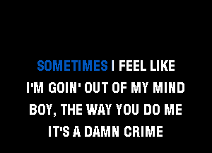 SOMETIMESI FEEL LIKE
I'M GOIN' OUT OF MY MIND
BUY, THE WAY YOU DO ME

IT'SA DAMN CRIME