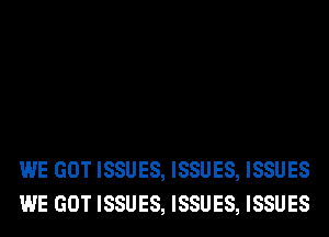 WE GOT ISSUES, ISSUES, ISSUES
WE GOT ISSUES, ISSUES, ISSUES