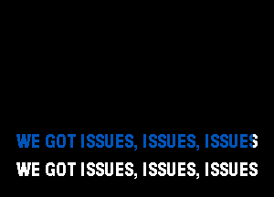 WE GOT ISSUES, ISSUES, ISSUES
WE GOT ISSUES, ISSUES, ISSUES