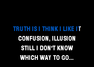 TRUTH ISI THINKI LIKE IT
CONFUSION, ILLUSION
STILL I DON'T KNOW
WHICH WAY TO GO...