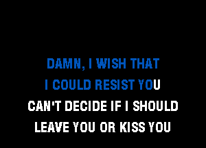 DAMN, I WISH THAT
I COULD RESIST YOU
CAN'T DECIDE IF I SHOULD
LEAVE YOU OR KISS YOU