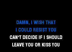 DAMN, I WISH THAT
I COULD RESIST YOU
CAN'T DECIDE IF I SHOULD
LEAVE YOU OR KISS YOU
