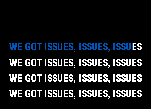 WE GOT ISSUES, ISSUES, ISSUES
WE GOT ISSUES, ISSUES, ISSUES
WE GOT ISSUES, ISSUES, ISSUES
WE GOT ISSUES, ISSUES, ISSUES