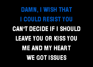 DIIMII, I WISH THAT
I COULD RESIST YOU
CAN'T DECIDE IF I SHOULD
LEAVE YOU OR KISS YOU
ME AND MY HEART
WE GOT ISSUES