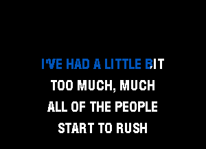 I'VE HAD A LITTLE BIT

TOO MUCH, MUCH
ALL OF THE PEOPLE
START T0 RUSH